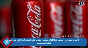 ارتفاع جديد في أسعار كوكاكولا بمصر.. تعرف على التعديلات التي تبدأ من أول أغسطس